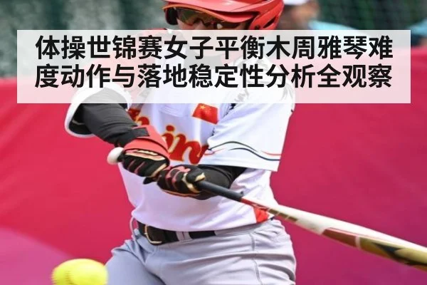 体操世锦赛女子平衡木周雅琴难度动作与落地稳定性分析全观察