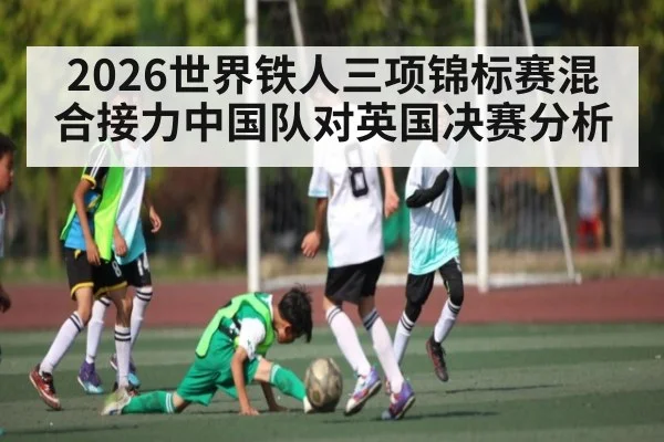 2026世界铁人三项锦标赛混合接力中国队对英国决赛分析